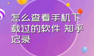 怎么查看手机下载过的软件 知乎记录（如何查看手机下载过的app）