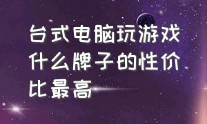 台式电脑玩游戏什么牌子的性价比最高