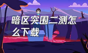 暗区突围二测怎么下载（暗区突围2b版怎么下载）