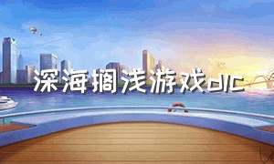 深海搁浅游戏dlc（深海搁浅游戏下载方法）