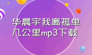 华晨宇我离孤单几公里mp3下载（华晨宇蜉蝣下载mp3）