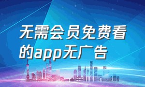 无需会员免费看的app无广告（不用看广告就可以看免费影视的app）