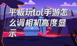 平板玩lol手游怎么调相机高度显示