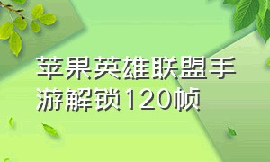 苹果英雄联盟手游解锁120帧（苹果英雄联盟手游解锁120帧怎么弄）