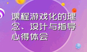 课程游戏化的理念、设计与指导心得体会