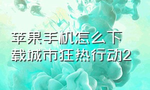 苹果手机怎么下载城市狂热行动2（大富翁2苹果手机怎么下载）