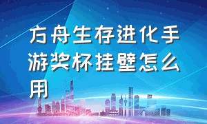 方舟生存进化手游奖杯挂壁怎么用（方舟生存进化手游下载官网正版）