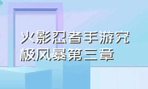 火影忍者手游究极风暴第三章（火影忍者究极风暴手游在哪里玩）