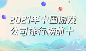 2021年中国游戏公司排行榜前十