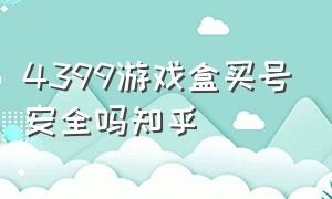 4399游戏盒买号安全吗知乎（4399游戏盒身份证验证有危险吗）