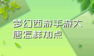 梦幻西游手游大唐怎样加点（梦幻西游手游大唐加点最新攻略）