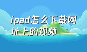 ipad怎么下载网址上的视频