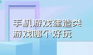 手机游戏建造类游戏哪个好玩（手机游戏建造类游戏哪个好玩一点）