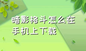 暗影格斗怎么在手机上下载（暗影格斗怎么在手机上下载手机版）