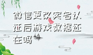 微信更改实名认证后游戏数据还在吗