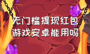 无门槛提现红包游戏安卓能用吗（真的能提现的红包游戏不用看广告）