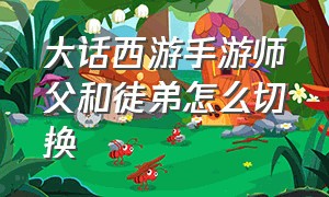 大话西游手游师父和徒弟怎么切换