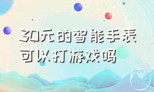 30元的智能手表可以打游戏吗