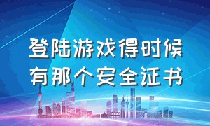 登陆游戏得时候有那个安全证书（登录游戏安全证书有问题怎么办）