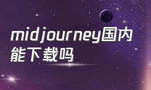 midjourney国内能下载吗