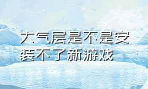 大气层是不是安装不了新游戏