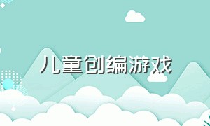 儿童创编游戏（儿童创编游戏大全）