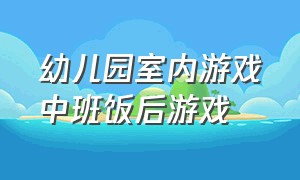 幼儿园室内游戏中班饭后游戏（幼儿园室内游戏中班饭后游戏教案反思）