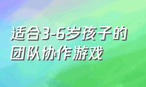 适合3-6岁孩子的团队协作游戏