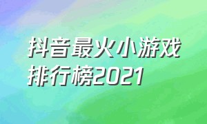 抖音最火小游戏排行榜2021（抖音最火的小游戏排行榜前十名）