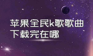 苹果全民k歌歌曲下载完在哪