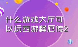 什么游戏大厅可以玩西游释厄传2（西游释厄传2代哪个平台可以玩）