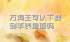 万词王可以下载到手表里面吗（万词王苹果端可以下载吗）