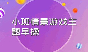 小班情景游戏主题早操