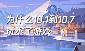 为什么10.1到10.7玩不了游戏