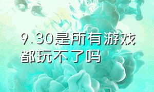 9.30是所有游戏都玩不了吗