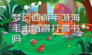 梦幻西游手游海毛虫值得打高书吗（梦幻西游手游海毛虫怎么加点）