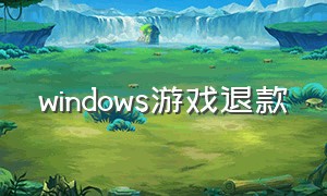 windows游戏退款（windows商店买的游戏能退款吗）