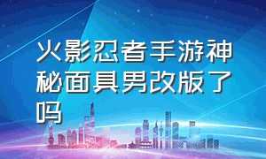 火影忍者手游神秘面具男改版了吗