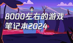 8000左右的游戏笔记本2024