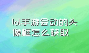 lol手游会动的头像框怎么获取