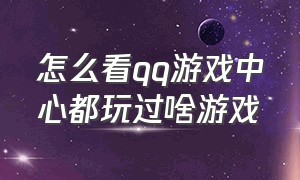 怎么看qq游戏中心都玩过啥游戏