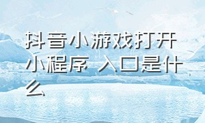 抖音小游戏打开小程序 入口是什么