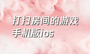 打扫房间的游戏手机版ios（打扫房间的游戏叫什么名字）