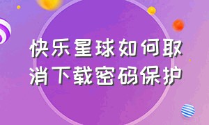 快乐星球如何取消下载密码保护（快乐星球的官方链接怎么下载）