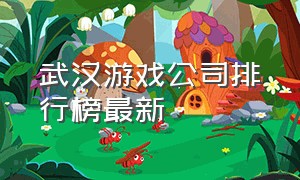 武汉游戏公司排行榜最新（深圳游戏公司排行榜前十名）