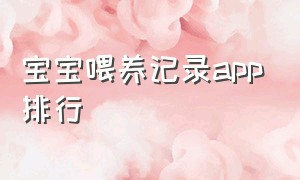 宝宝喂养记录app排行（哪一款app便于记录宝宝喂养）