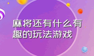 麻将还有什么有趣的玩法游戏（用麻将能做哪些有趣的游戏）