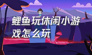 鲤鱼玩休闲小游戏怎么玩