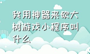 我用神器来砍大树游戏小程序叫什么（砍树小程序游戏下载）