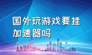 国外玩游戏要挂加速器吗（国外玩王者荣耀用什么加速器）